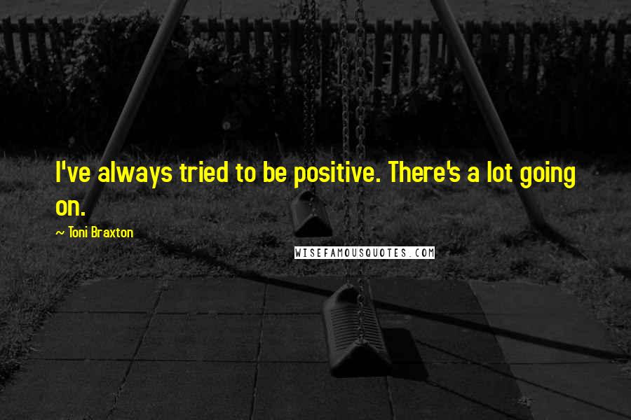 Toni Braxton Quotes: I've always tried to be positive. There's a lot going on.