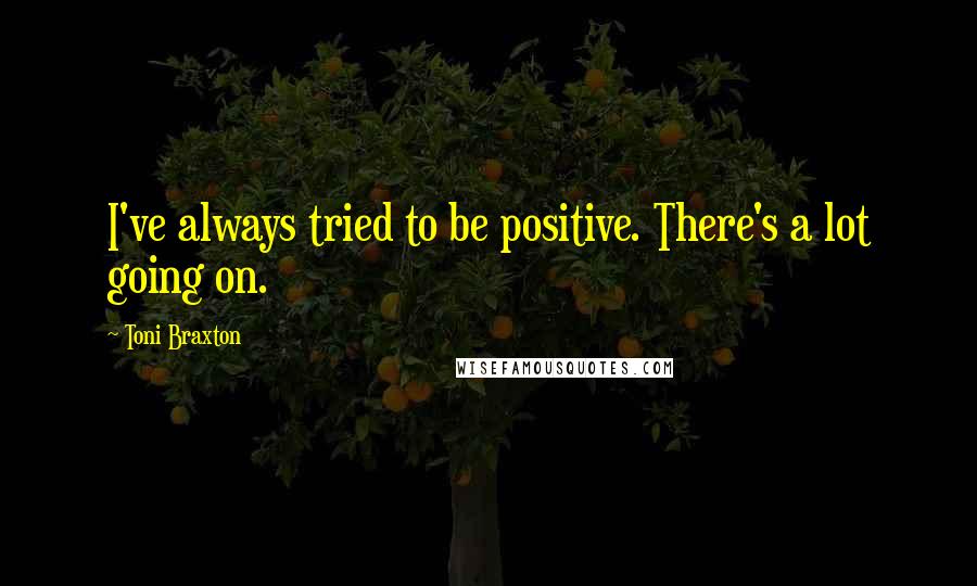 Toni Braxton Quotes: I've always tried to be positive. There's a lot going on.