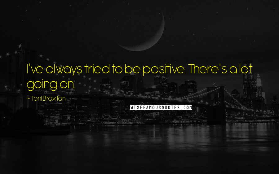 Toni Braxton Quotes: I've always tried to be positive. There's a lot going on.