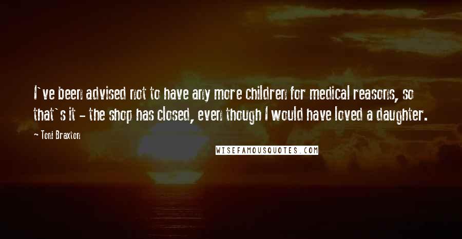 Toni Braxton Quotes: I've been advised not to have any more children for medical reasons, so that's it - the shop has closed, even though I would have loved a daughter.