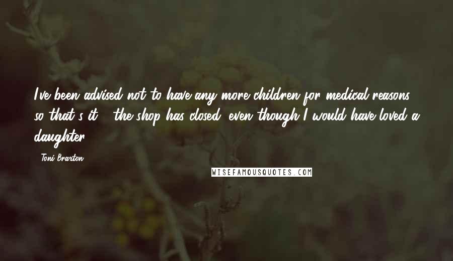 Toni Braxton Quotes: I've been advised not to have any more children for medical reasons, so that's it - the shop has closed, even though I would have loved a daughter.