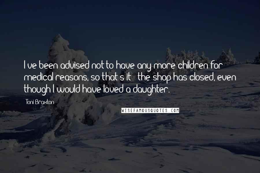 Toni Braxton Quotes: I've been advised not to have any more children for medical reasons, so that's it - the shop has closed, even though I would have loved a daughter.