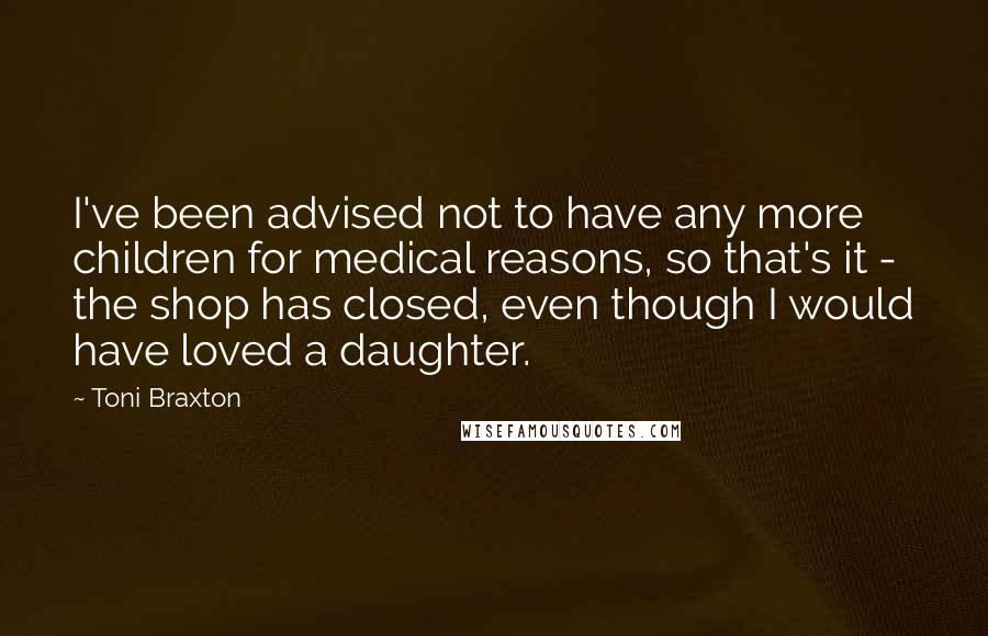Toni Braxton Quotes: I've been advised not to have any more children for medical reasons, so that's it - the shop has closed, even though I would have loved a daughter.