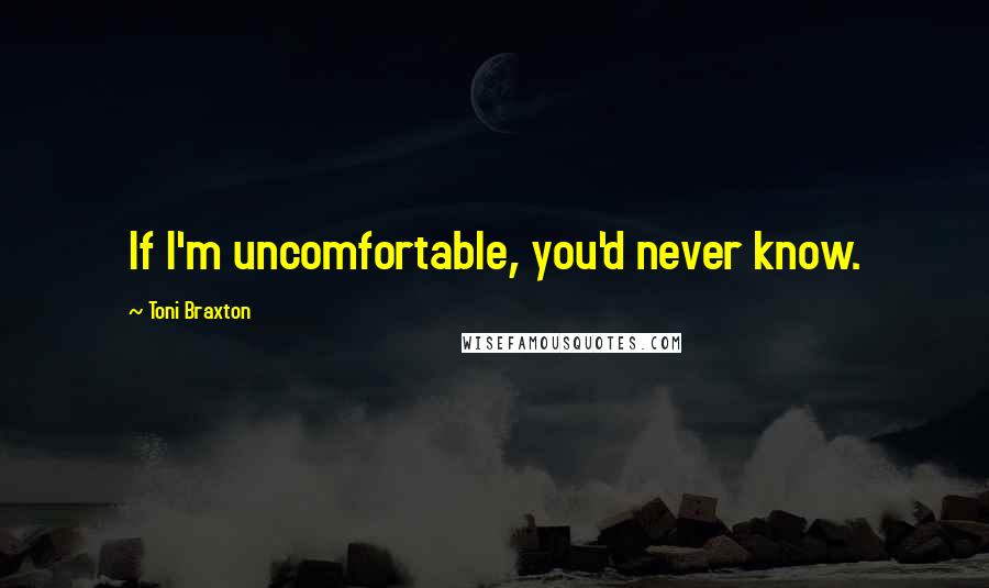 Toni Braxton Quotes: If I'm uncomfortable, you'd never know.