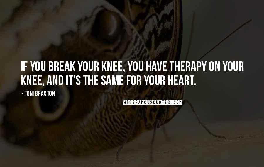 Toni Braxton Quotes: If you break your knee, you have therapy on your knee, and it's the same for your heart.