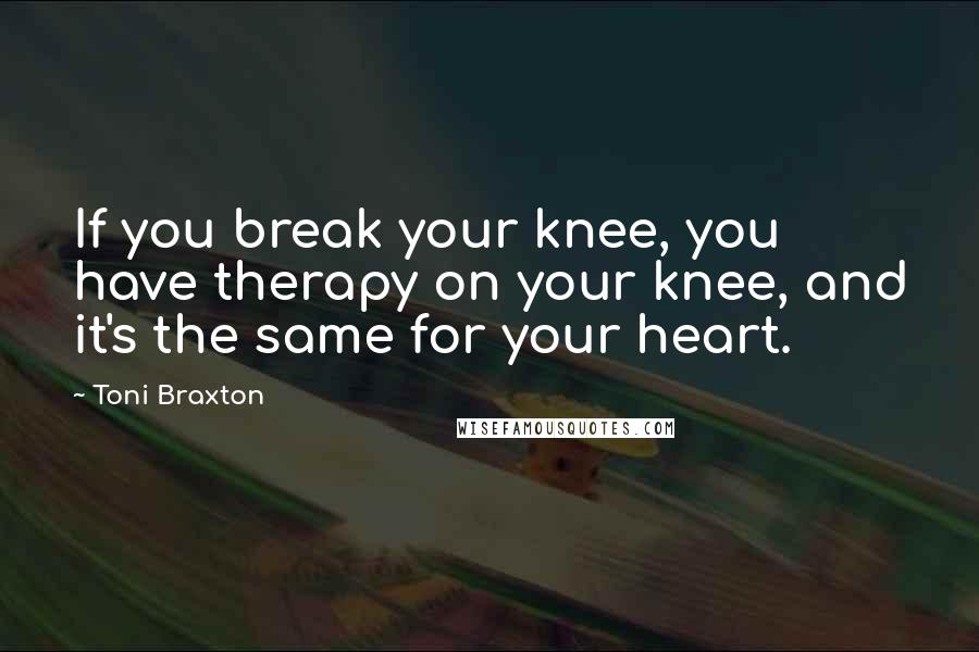 Toni Braxton Quotes: If you break your knee, you have therapy on your knee, and it's the same for your heart.