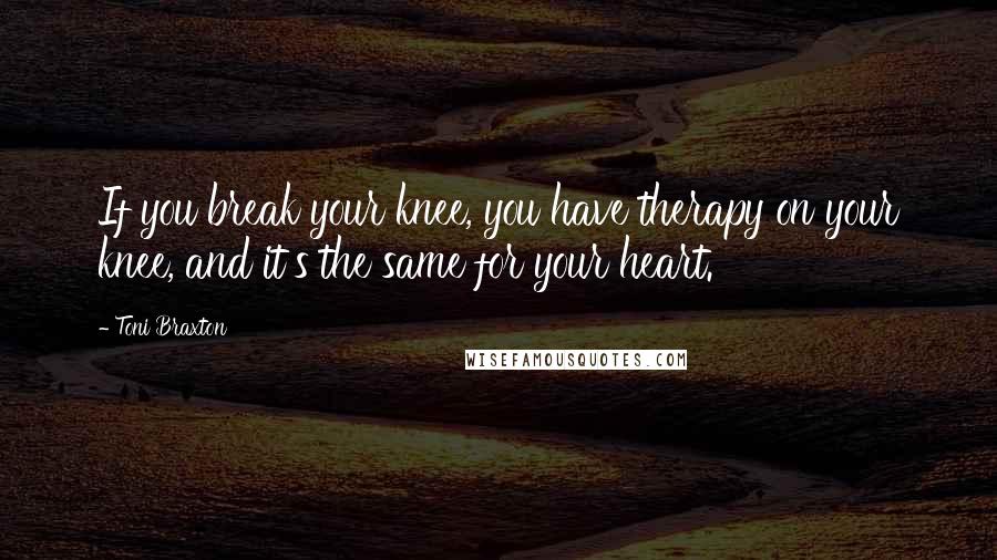 Toni Braxton Quotes: If you break your knee, you have therapy on your knee, and it's the same for your heart.