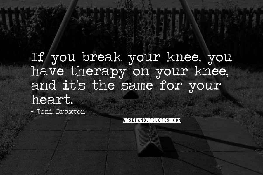 Toni Braxton Quotes: If you break your knee, you have therapy on your knee, and it's the same for your heart.