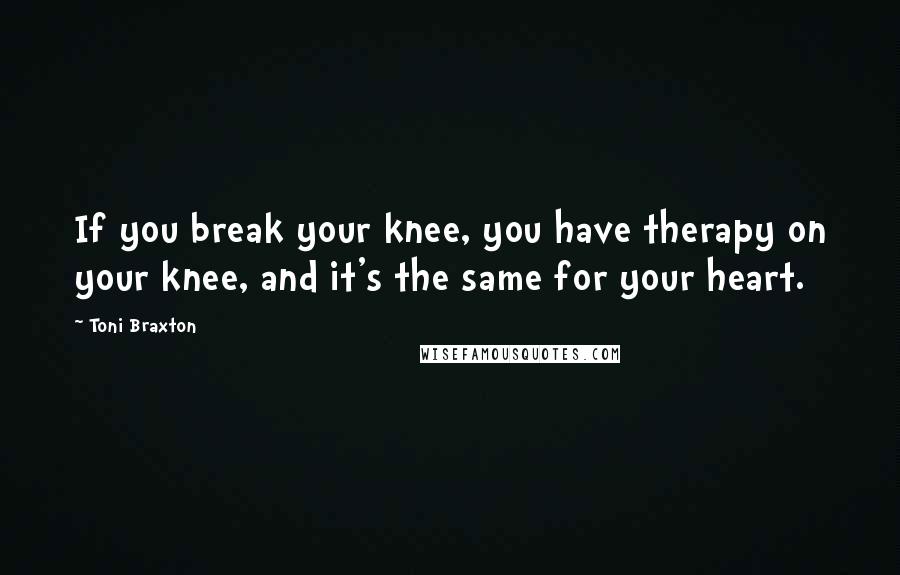 Toni Braxton Quotes: If you break your knee, you have therapy on your knee, and it's the same for your heart.