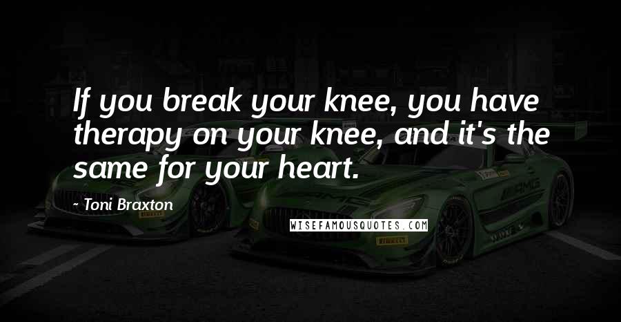 Toni Braxton Quotes: If you break your knee, you have therapy on your knee, and it's the same for your heart.