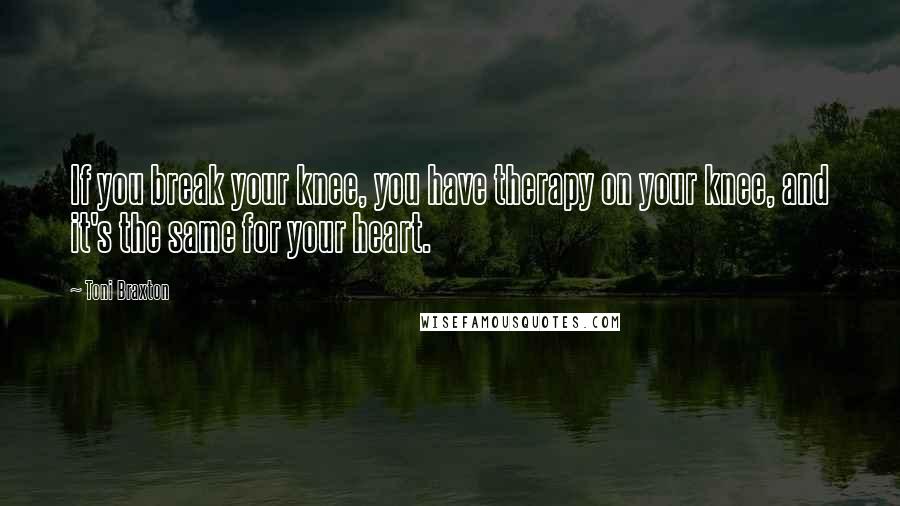 Toni Braxton Quotes: If you break your knee, you have therapy on your knee, and it's the same for your heart.