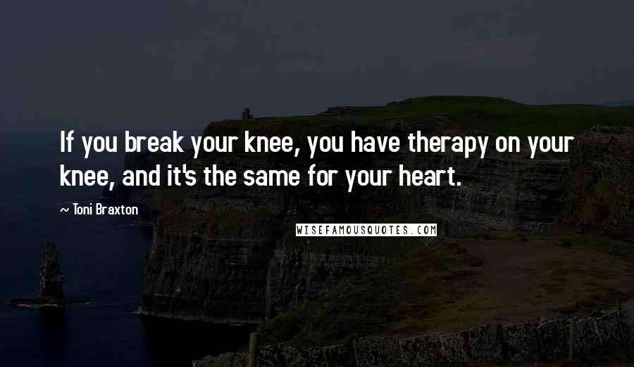 Toni Braxton Quotes: If you break your knee, you have therapy on your knee, and it's the same for your heart.