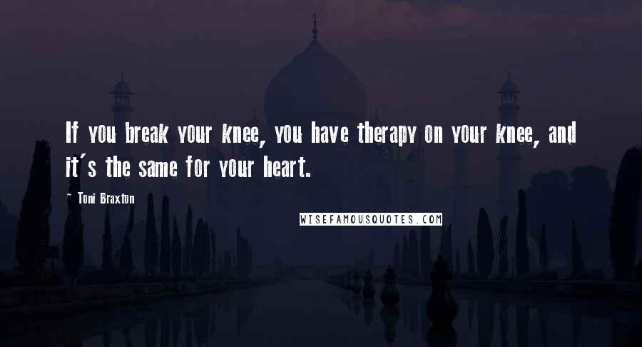 Toni Braxton Quotes: If you break your knee, you have therapy on your knee, and it's the same for your heart.