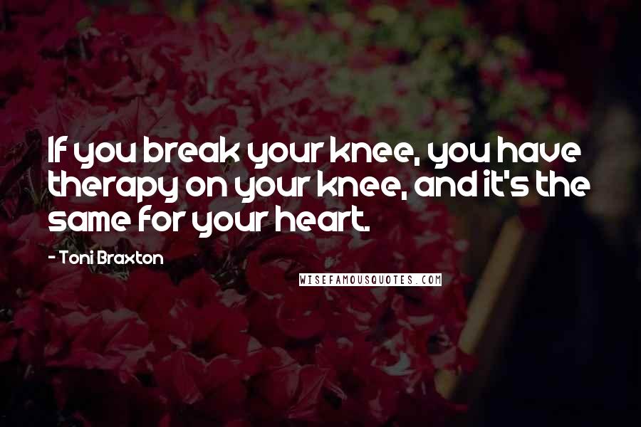 Toni Braxton Quotes: If you break your knee, you have therapy on your knee, and it's the same for your heart.