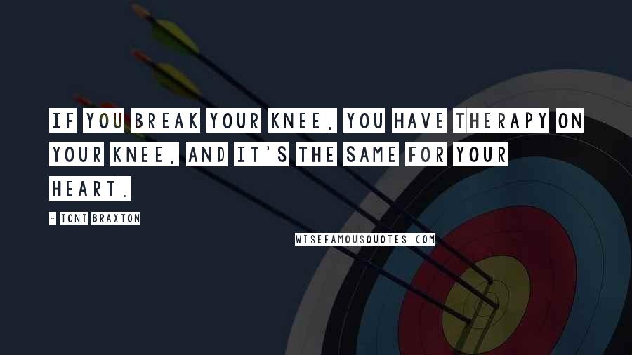 Toni Braxton Quotes: If you break your knee, you have therapy on your knee, and it's the same for your heart.