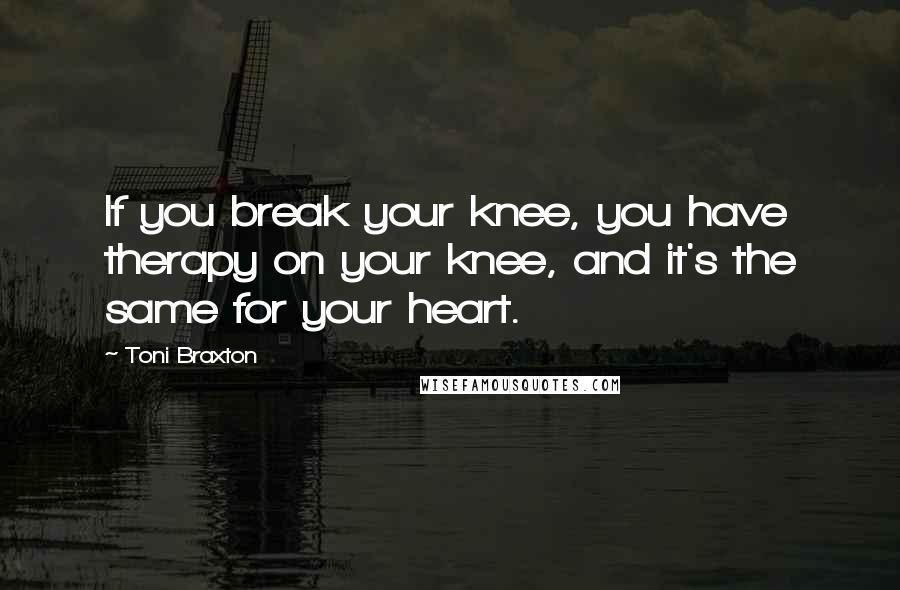 Toni Braxton Quotes: If you break your knee, you have therapy on your knee, and it's the same for your heart.