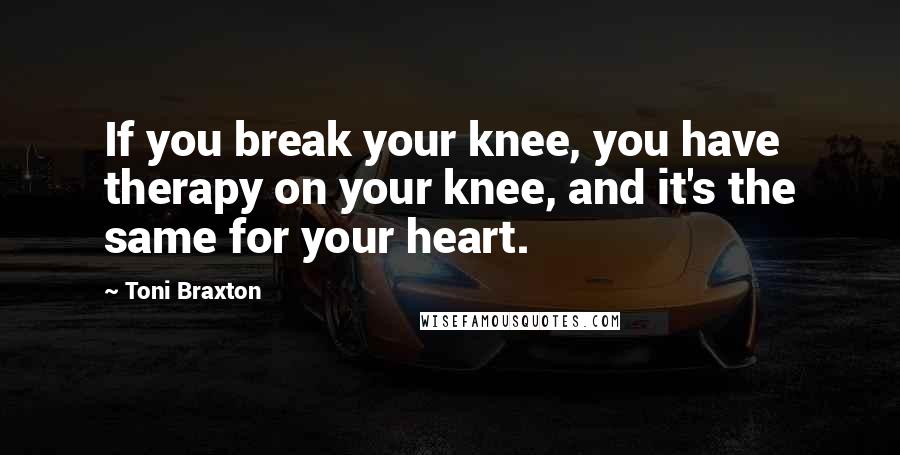 Toni Braxton Quotes: If you break your knee, you have therapy on your knee, and it's the same for your heart.