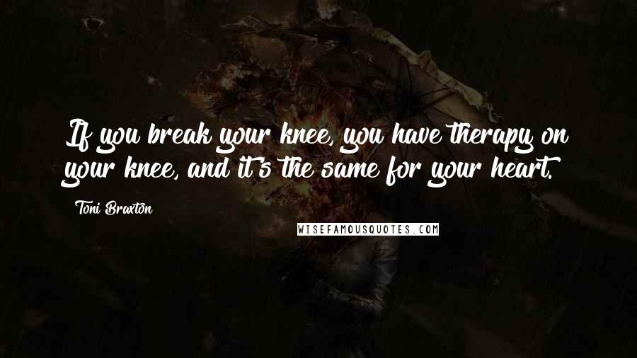 Toni Braxton Quotes: If you break your knee, you have therapy on your knee, and it's the same for your heart.