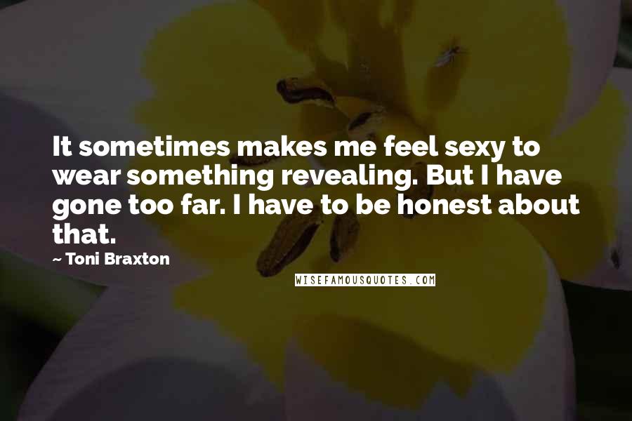 Toni Braxton Quotes: It sometimes makes me feel sexy to wear something revealing. But I have gone too far. I have to be honest about that.