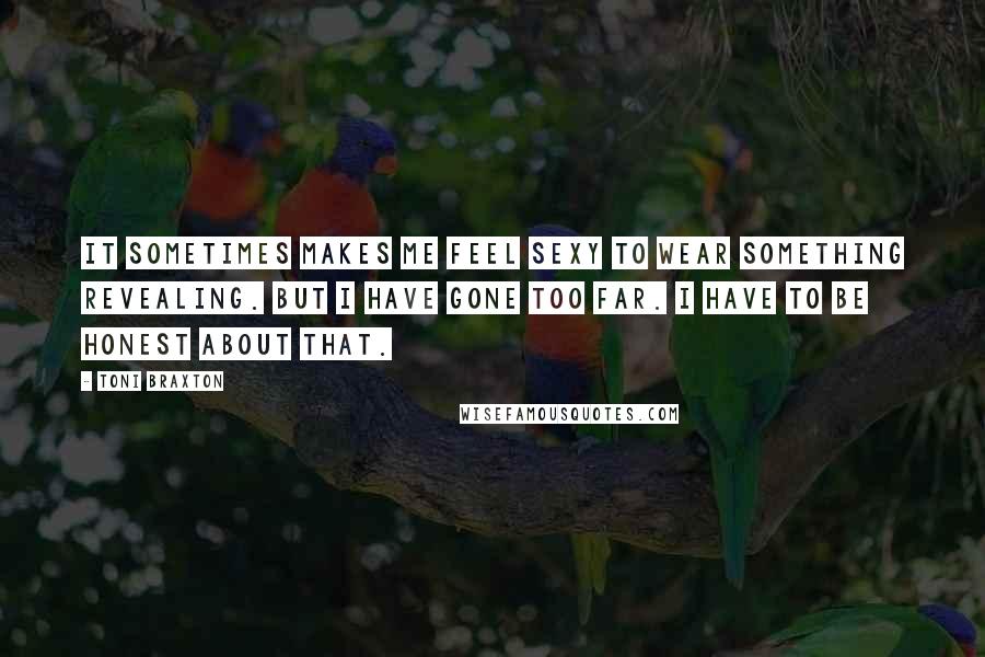 Toni Braxton Quotes: It sometimes makes me feel sexy to wear something revealing. But I have gone too far. I have to be honest about that.