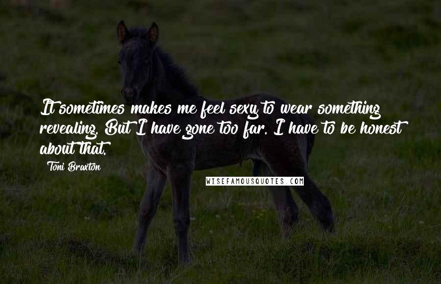 Toni Braxton Quotes: It sometimes makes me feel sexy to wear something revealing. But I have gone too far. I have to be honest about that.