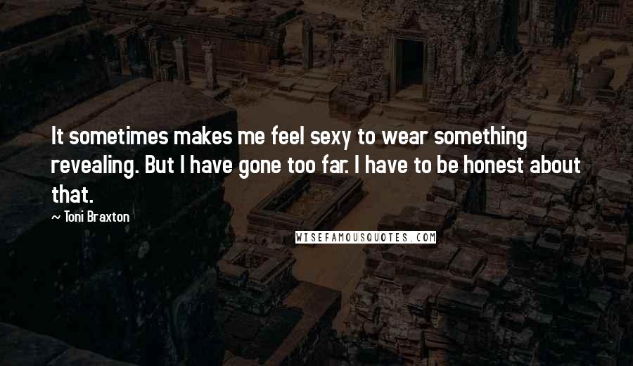 Toni Braxton Quotes: It sometimes makes me feel sexy to wear something revealing. But I have gone too far. I have to be honest about that.