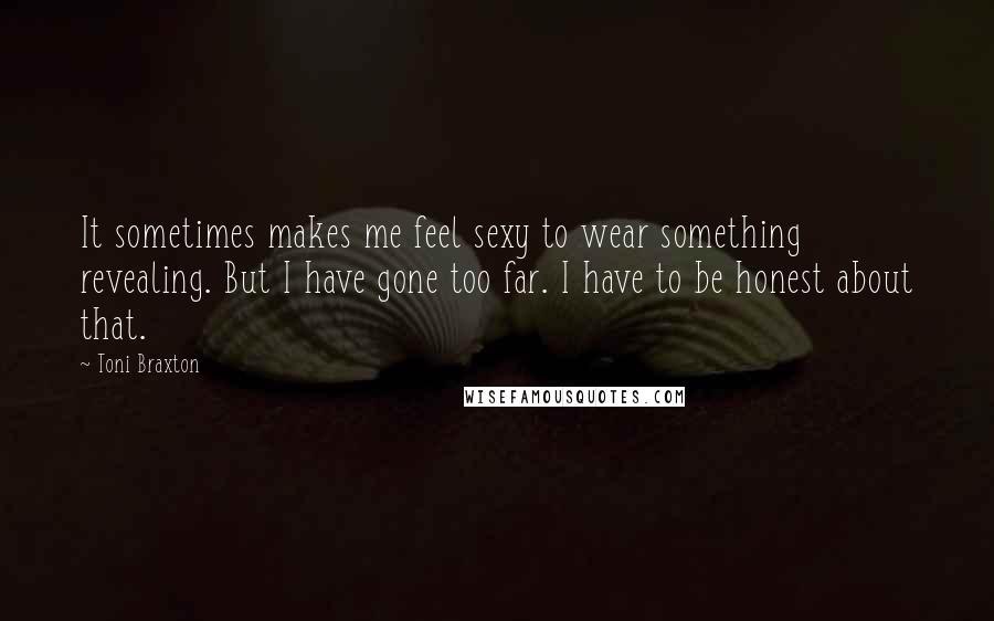 Toni Braxton Quotes: It sometimes makes me feel sexy to wear something revealing. But I have gone too far. I have to be honest about that.