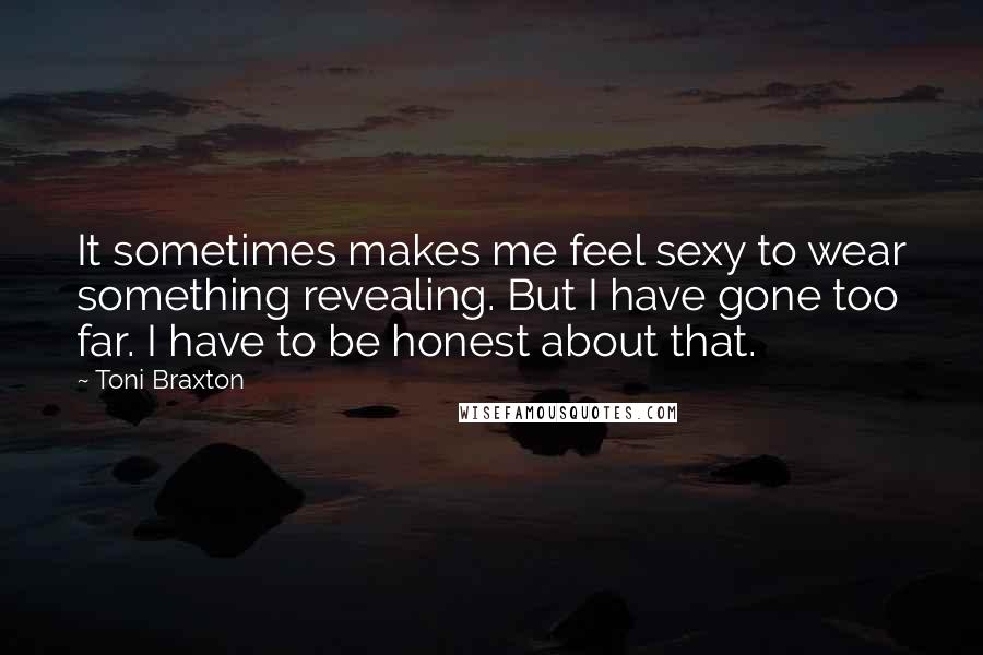 Toni Braxton Quotes: It sometimes makes me feel sexy to wear something revealing. But I have gone too far. I have to be honest about that.
