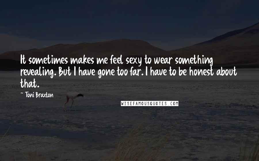 Toni Braxton Quotes: It sometimes makes me feel sexy to wear something revealing. But I have gone too far. I have to be honest about that.