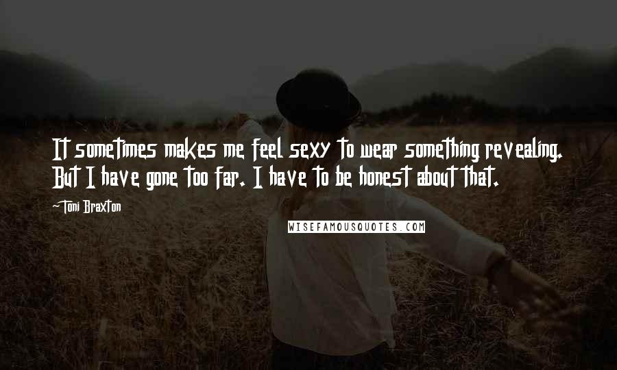 Toni Braxton Quotes: It sometimes makes me feel sexy to wear something revealing. But I have gone too far. I have to be honest about that.
