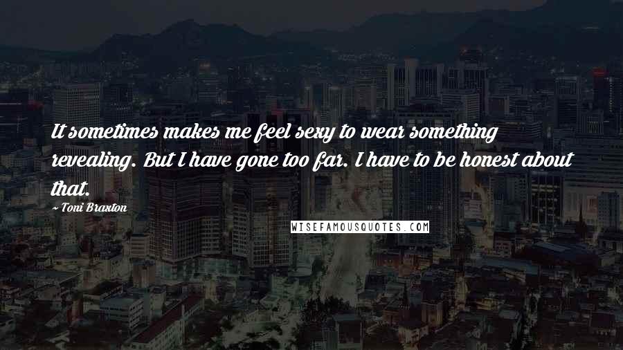Toni Braxton Quotes: It sometimes makes me feel sexy to wear something revealing. But I have gone too far. I have to be honest about that.