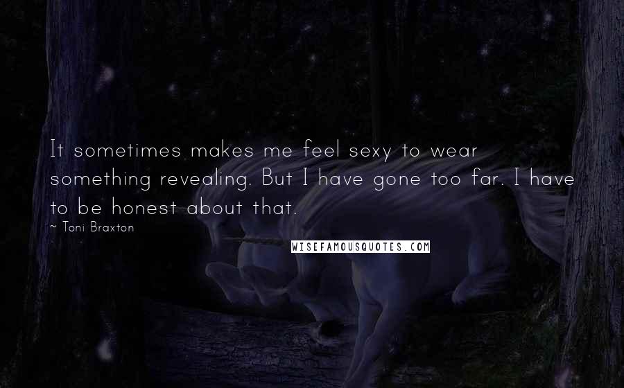 Toni Braxton Quotes: It sometimes makes me feel sexy to wear something revealing. But I have gone too far. I have to be honest about that.