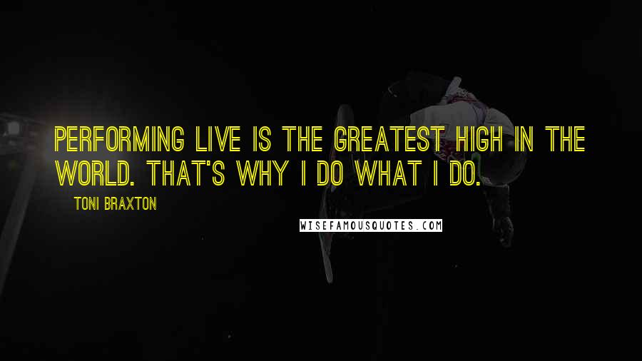 Toni Braxton Quotes: Performing live is the greatest high in the world. That's why I do what I do.