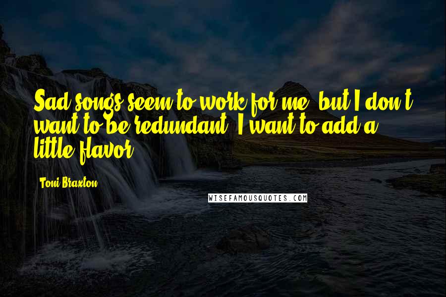Toni Braxton Quotes: Sad songs seem to work for me, but I don't want to be redundant; I want to add a little flavor.