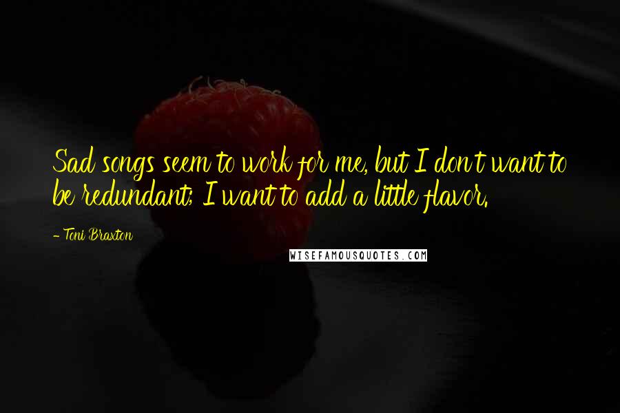 Toni Braxton Quotes: Sad songs seem to work for me, but I don't want to be redundant; I want to add a little flavor.