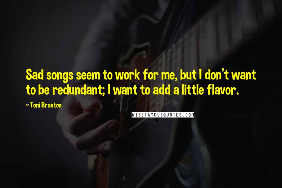Toni Braxton Quotes: Sad songs seem to work for me, but I don't want to be redundant; I want to add a little flavor.