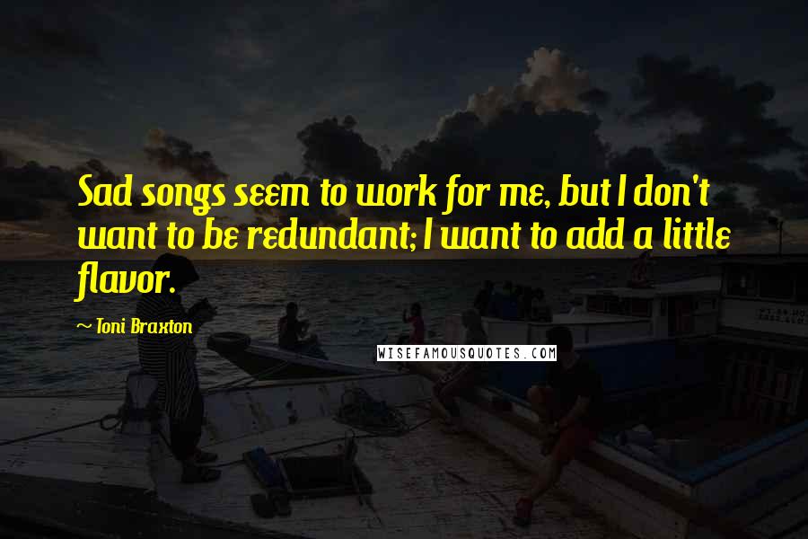 Toni Braxton Quotes: Sad songs seem to work for me, but I don't want to be redundant; I want to add a little flavor.