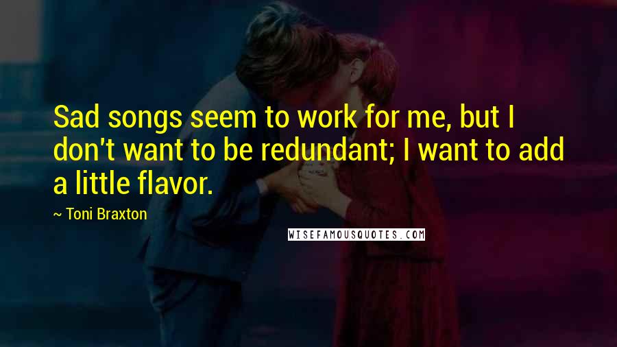 Toni Braxton Quotes: Sad songs seem to work for me, but I don't want to be redundant; I want to add a little flavor.