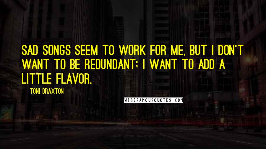 Toni Braxton Quotes: Sad songs seem to work for me, but I don't want to be redundant; I want to add a little flavor.