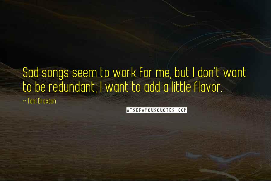 Toni Braxton Quotes: Sad songs seem to work for me, but I don't want to be redundant; I want to add a little flavor.
