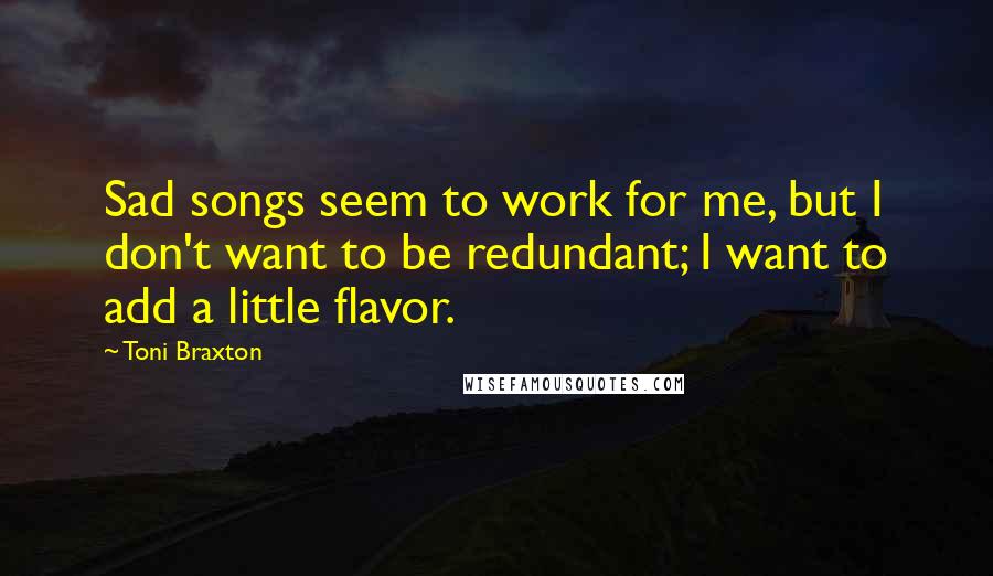 Toni Braxton Quotes: Sad songs seem to work for me, but I don't want to be redundant; I want to add a little flavor.