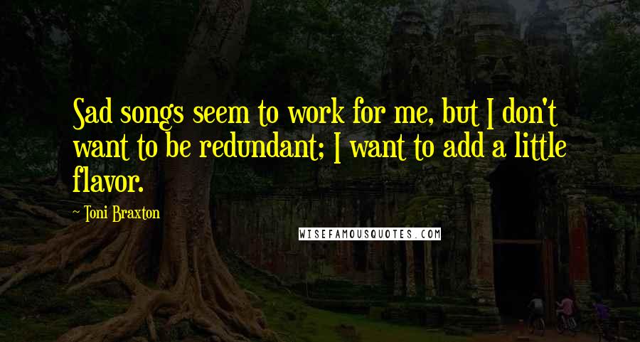 Toni Braxton Quotes: Sad songs seem to work for me, but I don't want to be redundant; I want to add a little flavor.