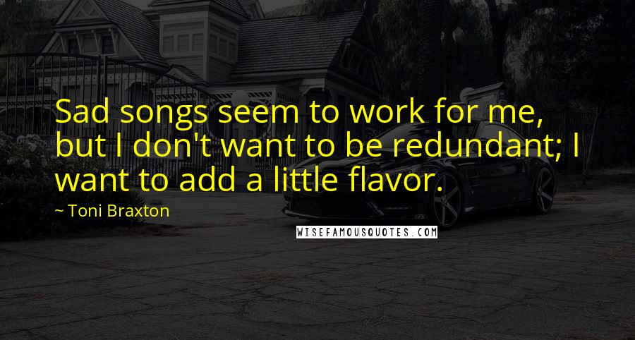 Toni Braxton Quotes: Sad songs seem to work for me, but I don't want to be redundant; I want to add a little flavor.