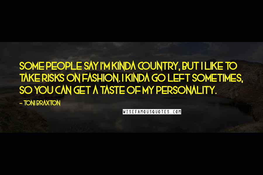 Toni Braxton Quotes: Some people say I'm kinda country, but I like to take risks on fashion. I kinda go left sometimes, so you can get a taste of my personality.