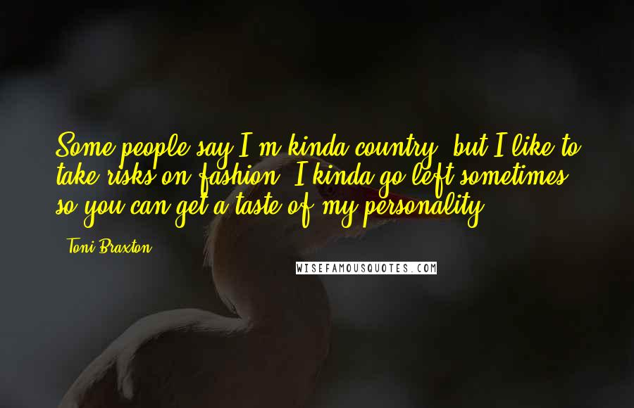 Toni Braxton Quotes: Some people say I'm kinda country, but I like to take risks on fashion. I kinda go left sometimes, so you can get a taste of my personality.