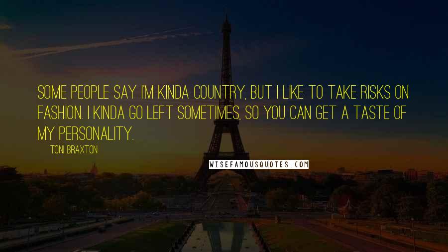 Toni Braxton Quotes: Some people say I'm kinda country, but I like to take risks on fashion. I kinda go left sometimes, so you can get a taste of my personality.