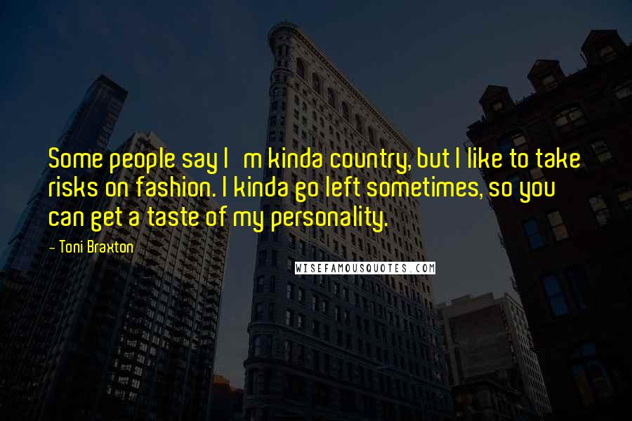 Toni Braxton Quotes: Some people say I'm kinda country, but I like to take risks on fashion. I kinda go left sometimes, so you can get a taste of my personality.