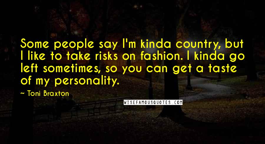 Toni Braxton Quotes: Some people say I'm kinda country, but I like to take risks on fashion. I kinda go left sometimes, so you can get a taste of my personality.