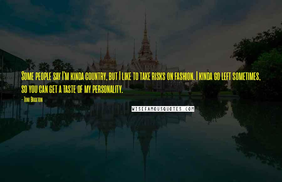 Toni Braxton Quotes: Some people say I'm kinda country, but I like to take risks on fashion. I kinda go left sometimes, so you can get a taste of my personality.