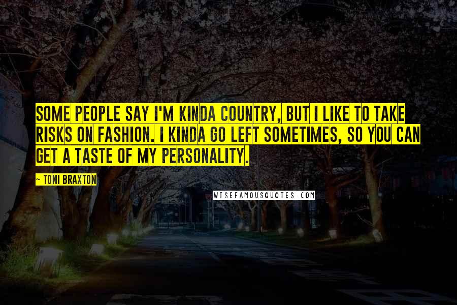 Toni Braxton Quotes: Some people say I'm kinda country, but I like to take risks on fashion. I kinda go left sometimes, so you can get a taste of my personality.